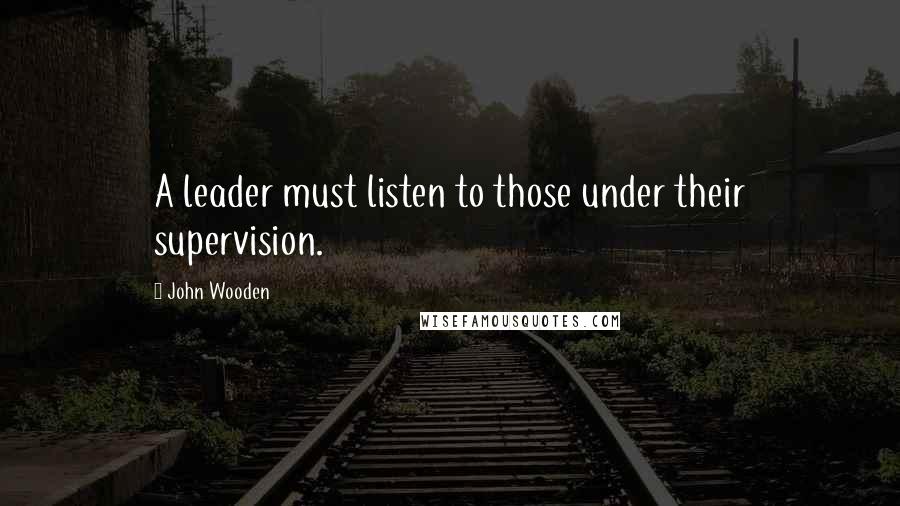 John Wooden Quotes: A leader must listen to those under their supervision.