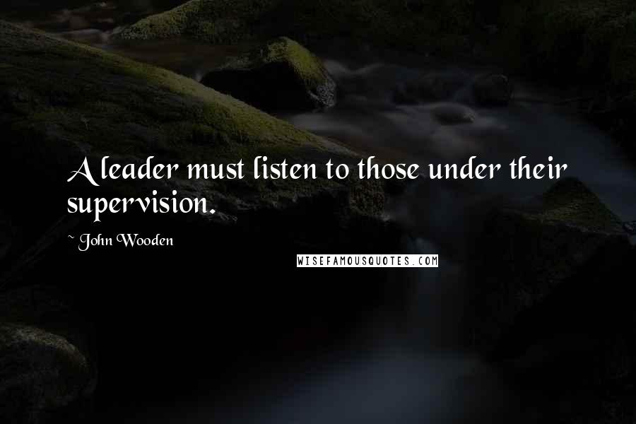 John Wooden Quotes: A leader must listen to those under their supervision.