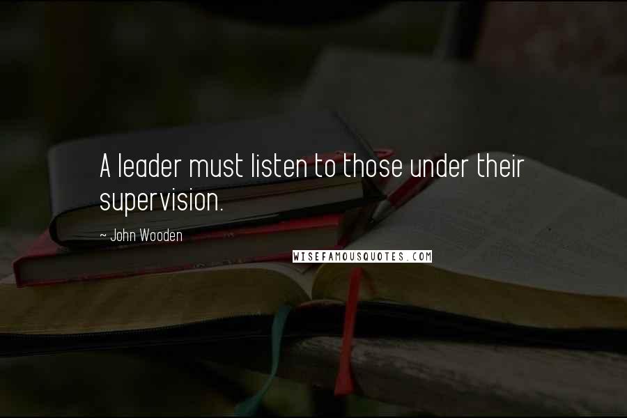 John Wooden Quotes: A leader must listen to those under their supervision.