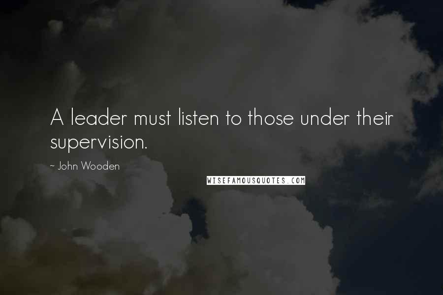 John Wooden Quotes: A leader must listen to those under their supervision.