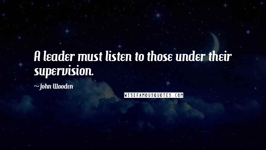 John Wooden Quotes: A leader must listen to those under their supervision.