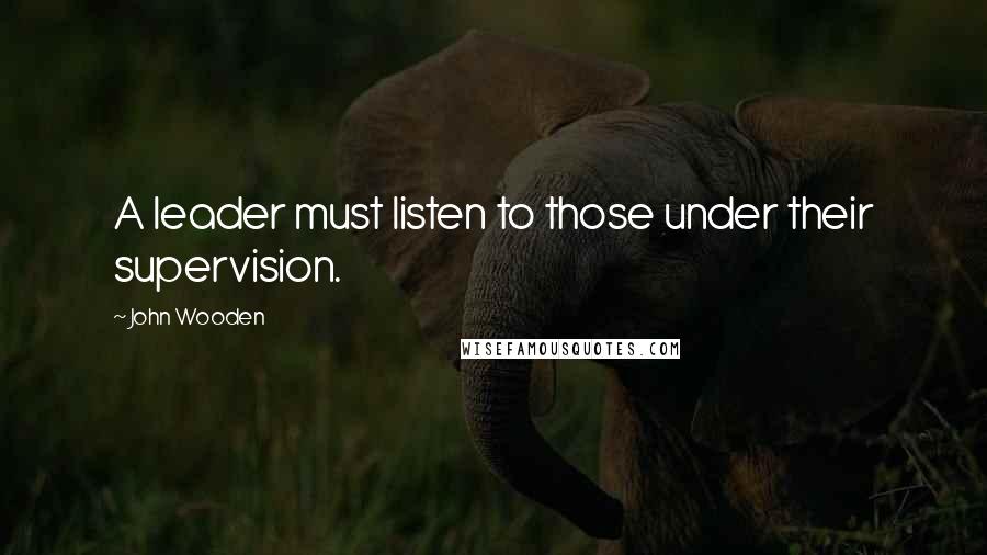 John Wooden Quotes: A leader must listen to those under their supervision.