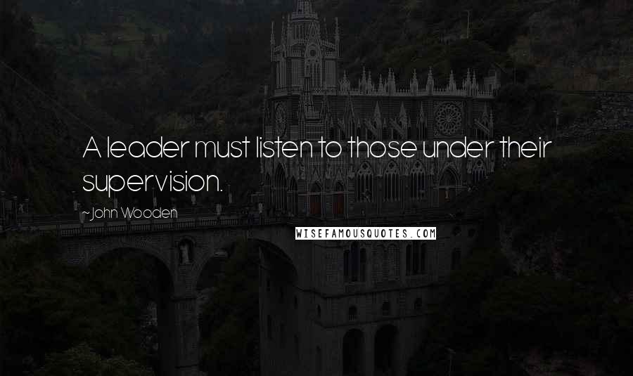 John Wooden Quotes: A leader must listen to those under their supervision.