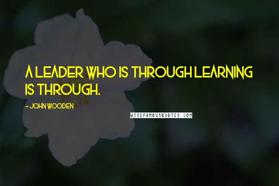 John Wooden Quotes: A leader who is through learning is through.