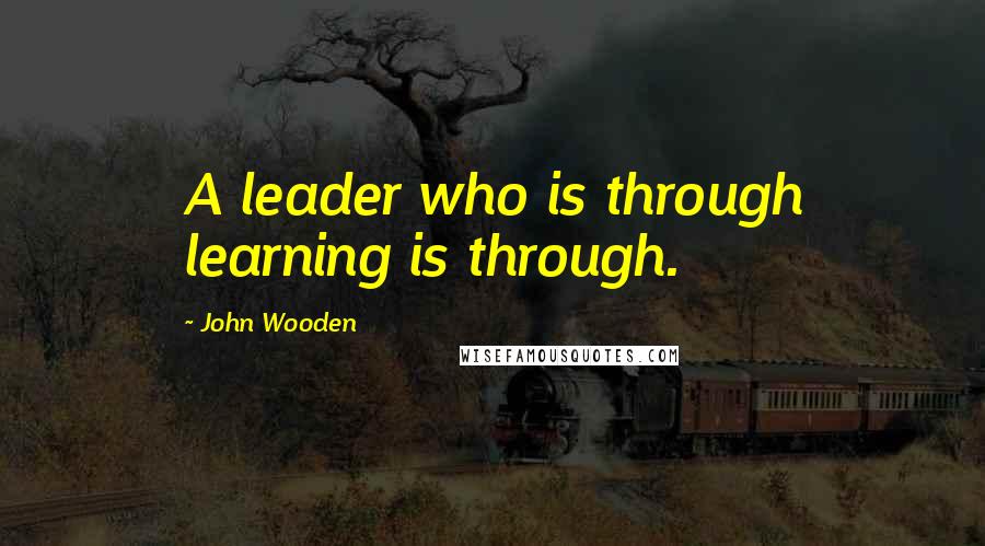 John Wooden Quotes: A leader who is through learning is through.