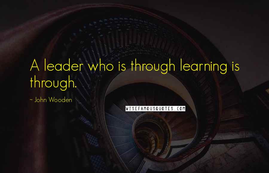 John Wooden Quotes: A leader who is through learning is through.