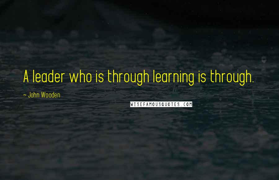 John Wooden Quotes: A leader who is through learning is through.