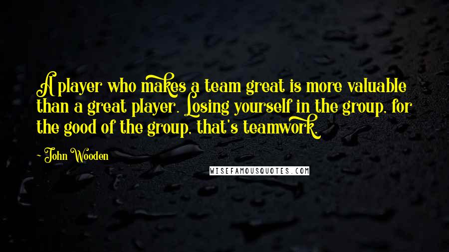 John Wooden Quotes: A player who makes a team great is more valuable than a great player. Losing yourself in the group, for the good of the group, that's teamwork.