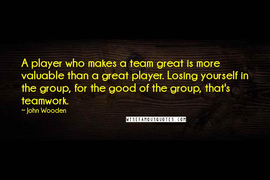 John Wooden Quotes: A player who makes a team great is more valuable than a great player. Losing yourself in the group, for the good of the group, that's teamwork.