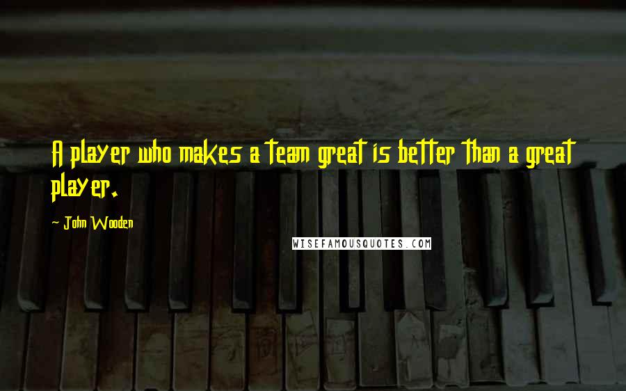 John Wooden Quotes: A player who makes a team great is better than a great player.