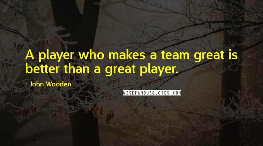 John Wooden Quotes: A player who makes a team great is better than a great player.