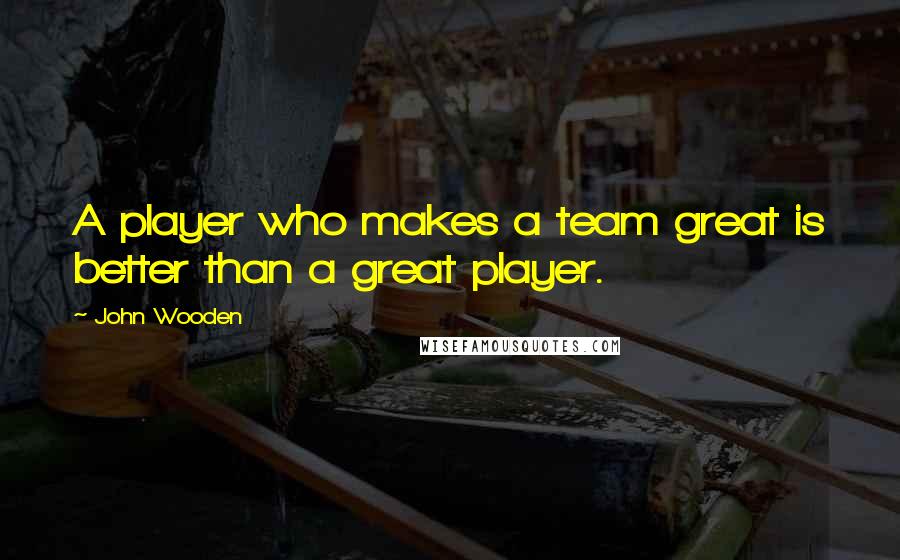 John Wooden Quotes: A player who makes a team great is better than a great player.