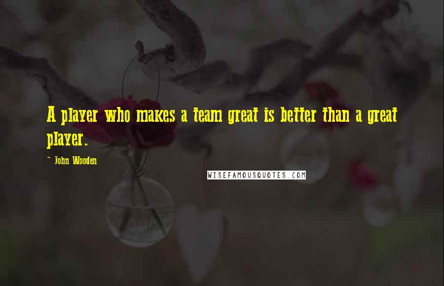 John Wooden Quotes: A player who makes a team great is better than a great player.