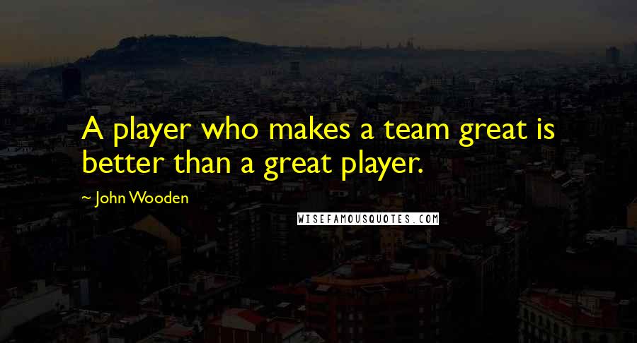 John Wooden Quotes: A player who makes a team great is better than a great player.