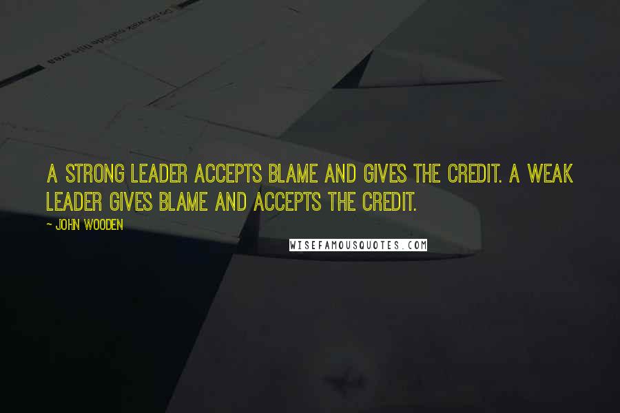 John Wooden Quotes: A strong leader accepts blame and gives the credit. A weak leader gives blame and accepts the credit.