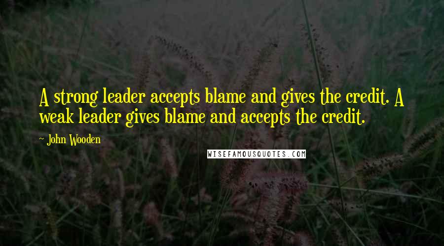 John Wooden Quotes: A strong leader accepts blame and gives the credit. A weak leader gives blame and accepts the credit.