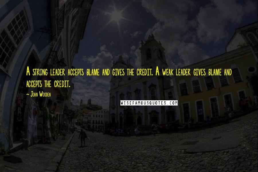 John Wooden Quotes: A strong leader accepts blame and gives the credit. A weak leader gives blame and accepts the credit.