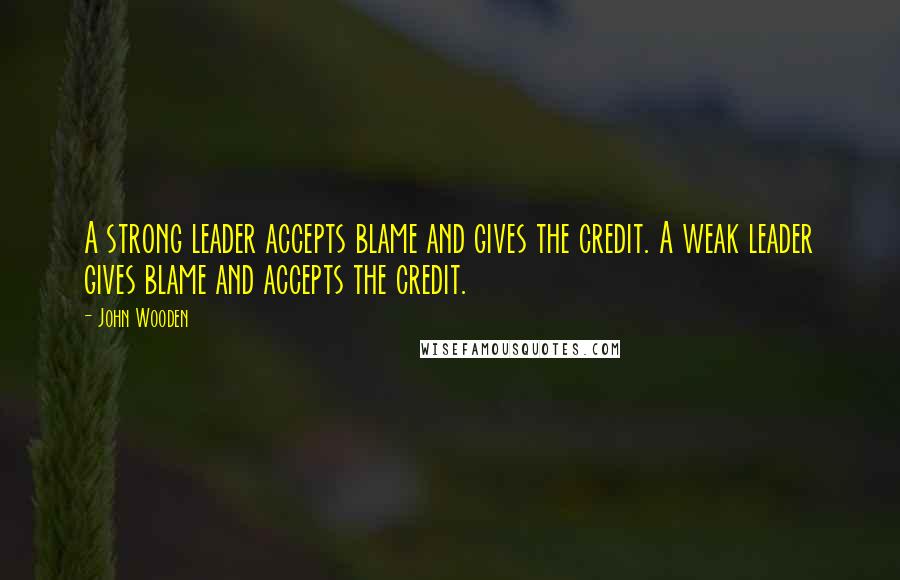 John Wooden Quotes: A strong leader accepts blame and gives the credit. A weak leader gives blame and accepts the credit.