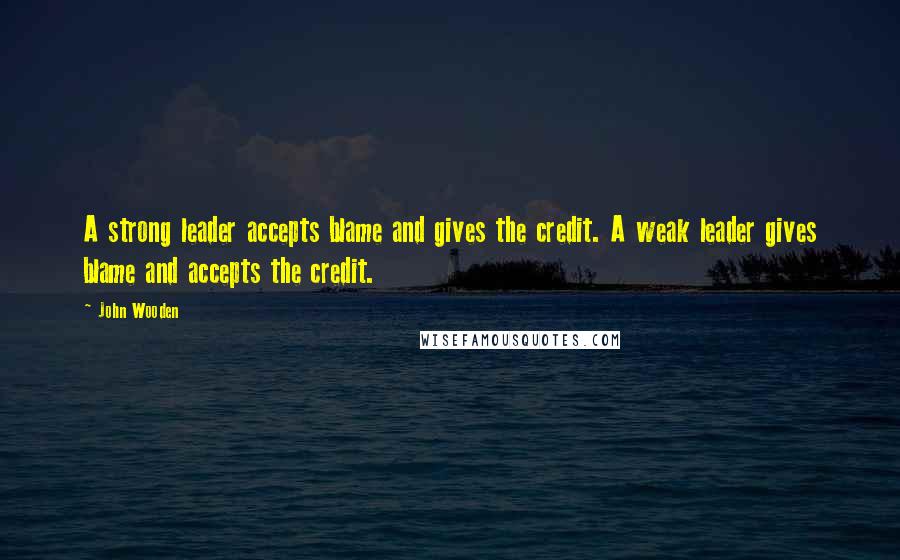 John Wooden Quotes: A strong leader accepts blame and gives the credit. A weak leader gives blame and accepts the credit.