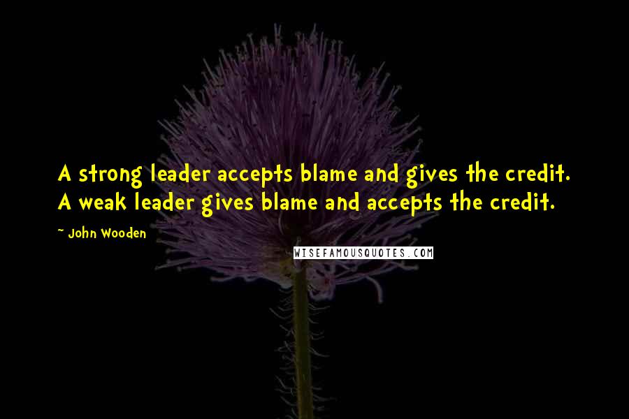 John Wooden Quotes: A strong leader accepts blame and gives the credit. A weak leader gives blame and accepts the credit.