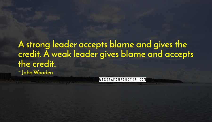 John Wooden Quotes: A strong leader accepts blame and gives the credit. A weak leader gives blame and accepts the credit.