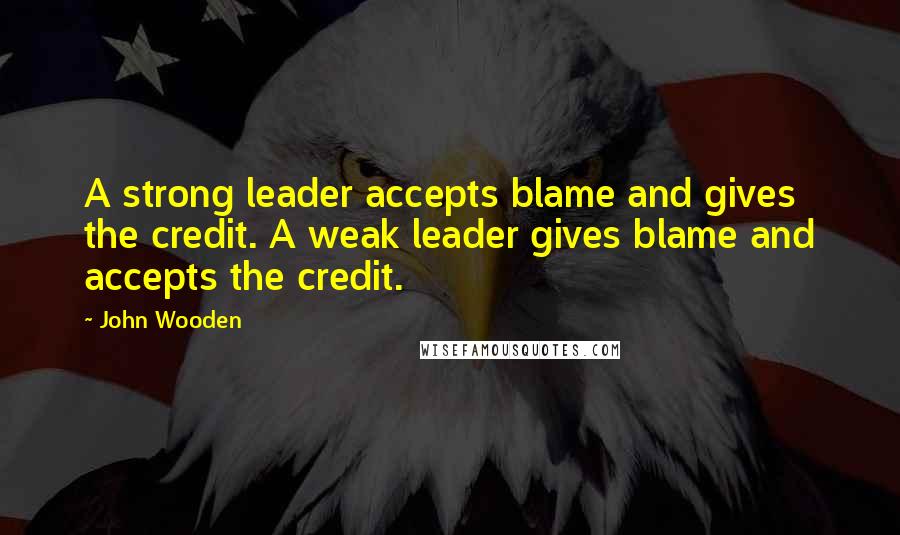 John Wooden Quotes: A strong leader accepts blame and gives the credit. A weak leader gives blame and accepts the credit.