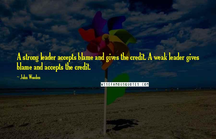 John Wooden Quotes: A strong leader accepts blame and gives the credit. A weak leader gives blame and accepts the credit.