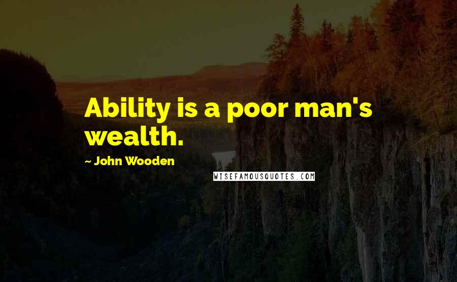 John Wooden Quotes: Ability is a poor man's wealth.