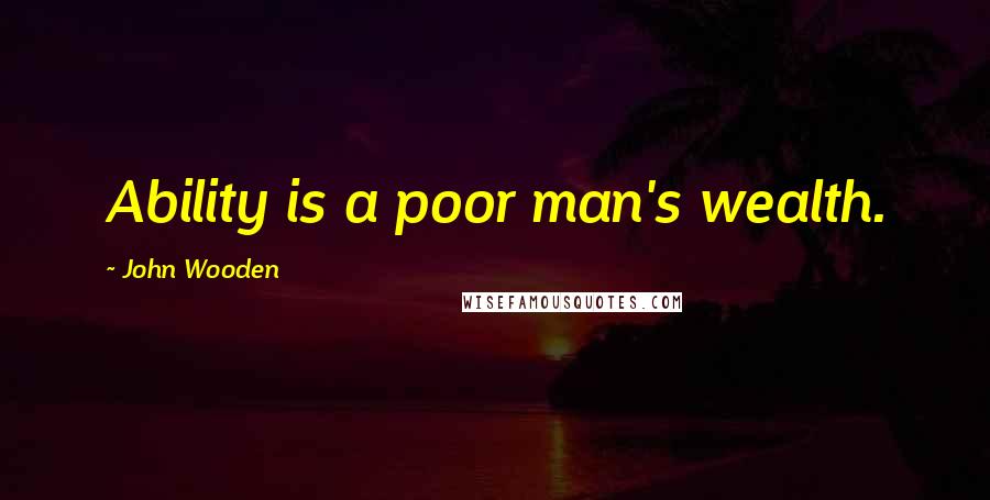 John Wooden Quotes: Ability is a poor man's wealth.