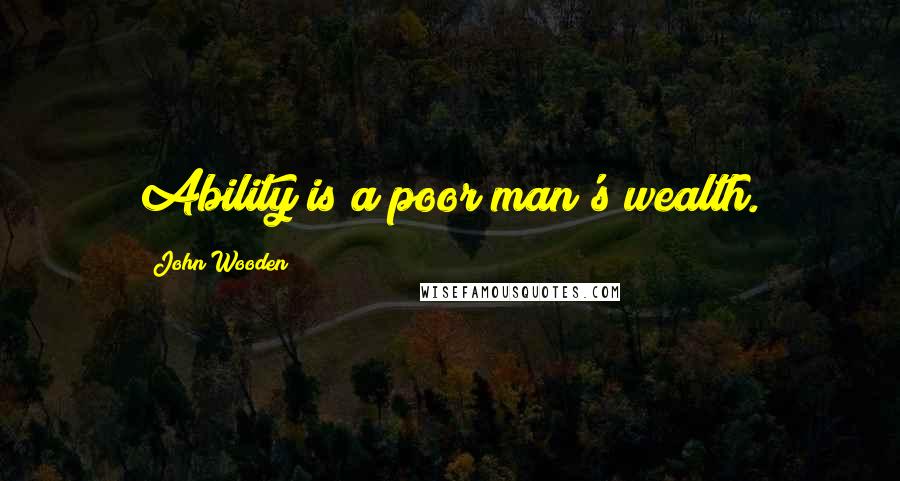 John Wooden Quotes: Ability is a poor man's wealth.