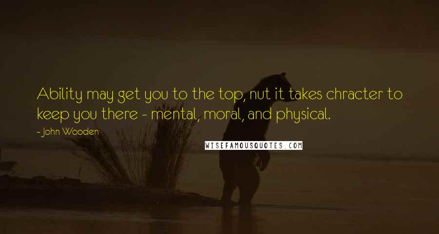 John Wooden Quotes: Ability may get you to the top, nut it takes chracter to keep you there - mental, moral, and physical.
