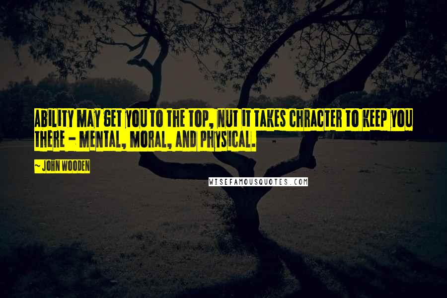 John Wooden Quotes: Ability may get you to the top, nut it takes chracter to keep you there - mental, moral, and physical.