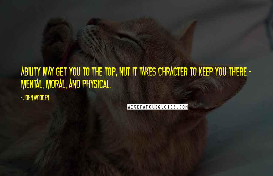 John Wooden Quotes: Ability may get you to the top, nut it takes chracter to keep you there - mental, moral, and physical.