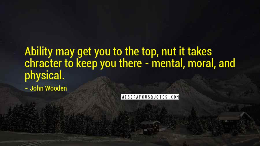 John Wooden Quotes: Ability may get you to the top, nut it takes chracter to keep you there - mental, moral, and physical.