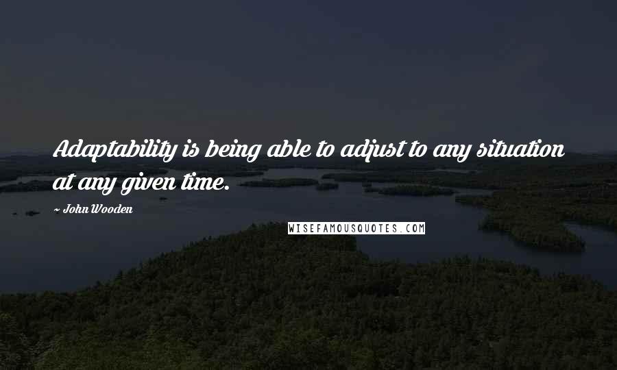 John Wooden Quotes: Adaptability is being able to adjust to any situation at any given time.
