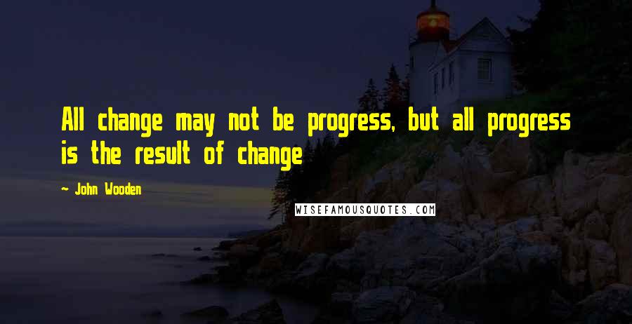 John Wooden Quotes: All change may not be progress, but all progress is the result of change