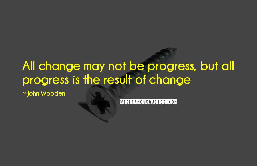 John Wooden Quotes: All change may not be progress, but all progress is the result of change