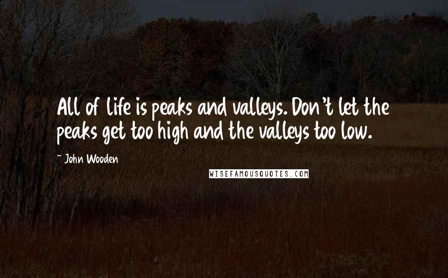 John Wooden Quotes: All of life is peaks and valleys. Don't let the peaks get too high and the valleys too low.