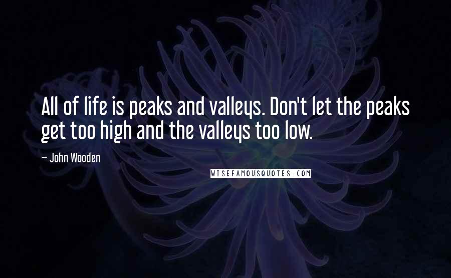 John Wooden Quotes: All of life is peaks and valleys. Don't let the peaks get too high and the valleys too low.