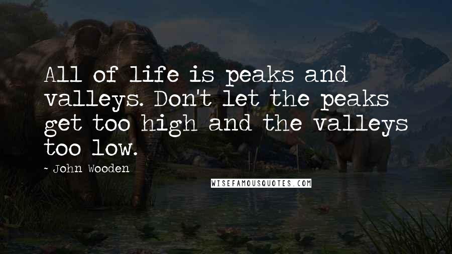 John Wooden Quotes: All of life is peaks and valleys. Don't let the peaks get too high and the valleys too low.