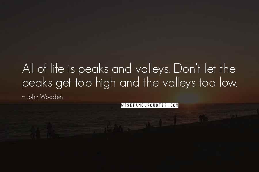 John Wooden Quotes: All of life is peaks and valleys. Don't let the peaks get too high and the valleys too low.