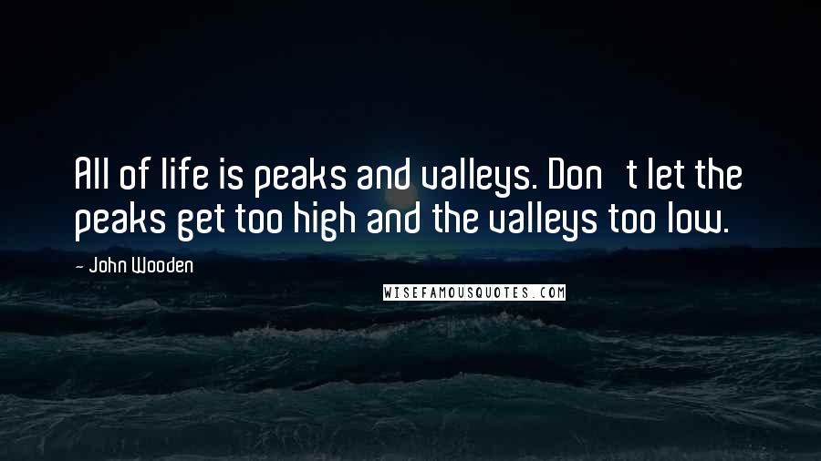 John Wooden Quotes: All of life is peaks and valleys. Don't let the peaks get too high and the valleys too low.