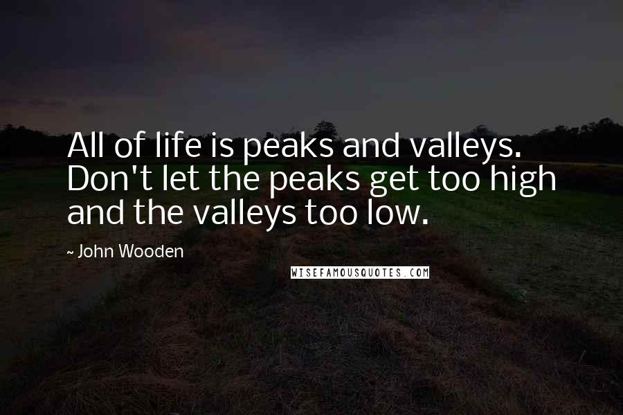 John Wooden Quotes: All of life is peaks and valleys. Don't let the peaks get too high and the valleys too low.