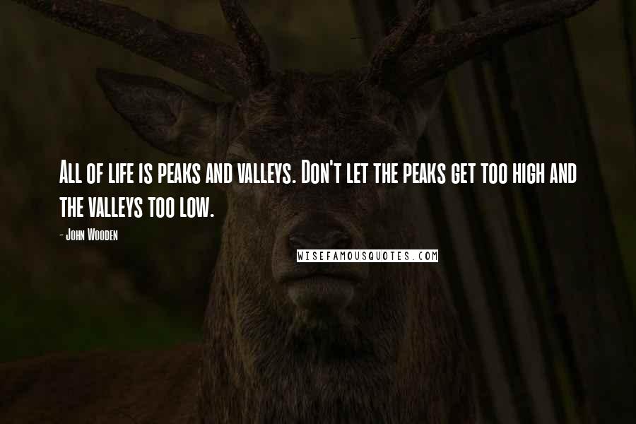 John Wooden Quotes: All of life is peaks and valleys. Don't let the peaks get too high and the valleys too low.