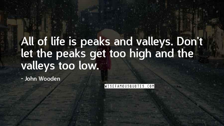 John Wooden Quotes: All of life is peaks and valleys. Don't let the peaks get too high and the valleys too low.