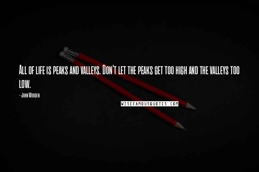 John Wooden Quotes: All of life is peaks and valleys. Don't let the peaks get too high and the valleys too low.