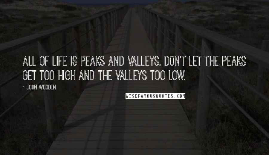 John Wooden Quotes: All of life is peaks and valleys. Don't let the peaks get too high and the valleys too low.