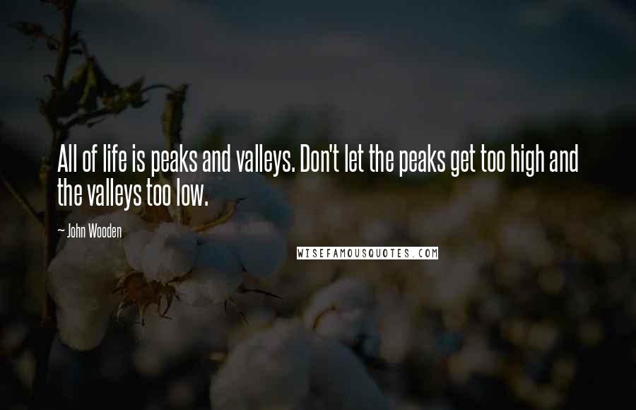 John Wooden Quotes: All of life is peaks and valleys. Don't let the peaks get too high and the valleys too low.