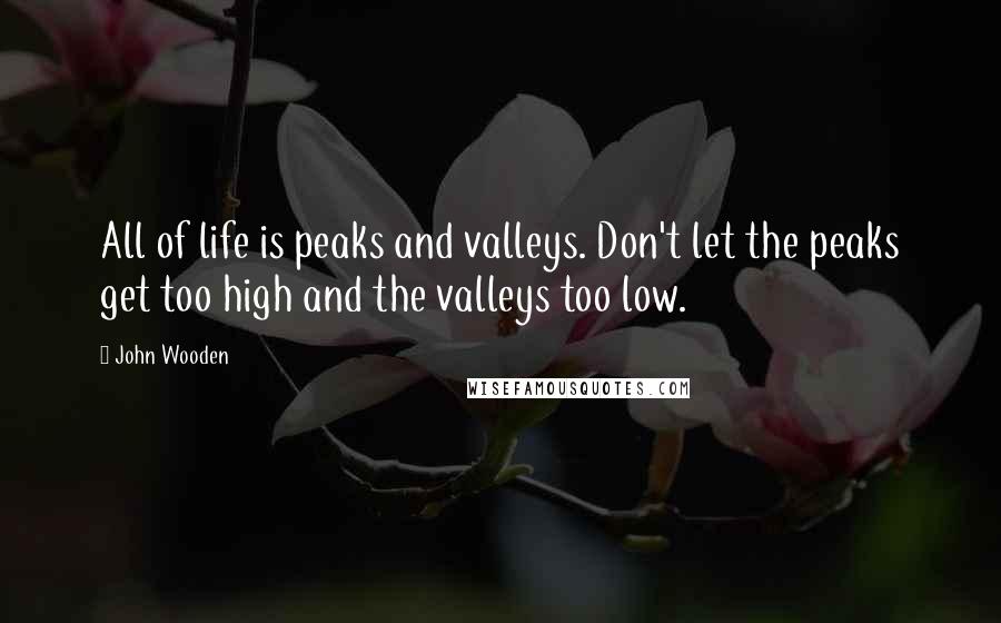 John Wooden Quotes: All of life is peaks and valleys. Don't let the peaks get too high and the valleys too low.