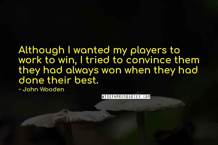 John Wooden Quotes: Although I wanted my players to work to win, I tried to convince them they had always won when they had done their best.